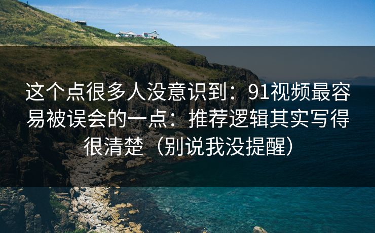 这个点很多人没意识到：91视频最容易被误会的一点：推荐逻辑其实写得很清楚（别说我没提醒）