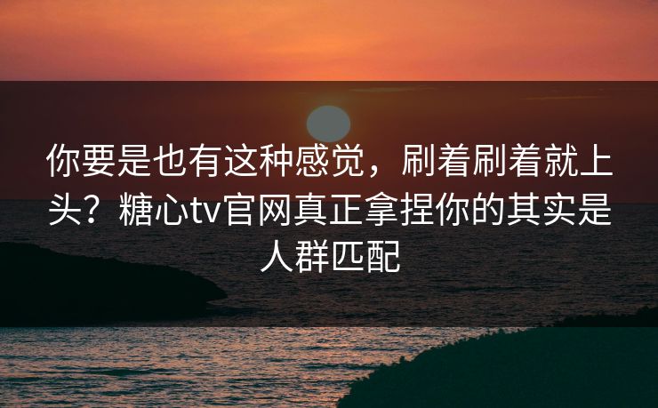 你要是也有这种感觉，刷着刷着就上头？糖心tv官网真正拿捏你的其实是人群匹配