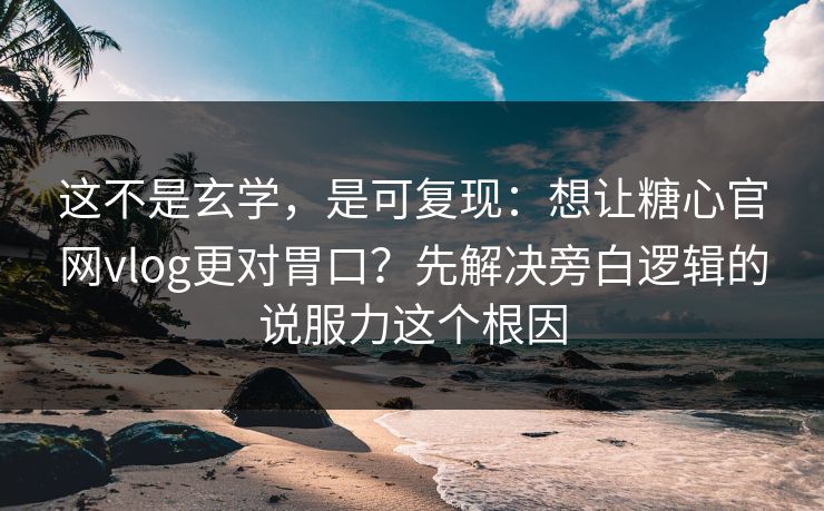 这不是玄学，是可复现：想让糖心官网vlog更对胃口？先解决旁白逻辑的说服力这个根因