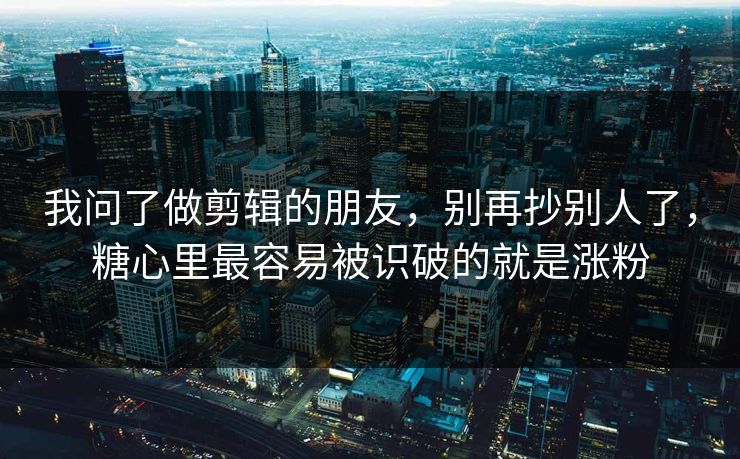 我问了做剪辑的朋友，别再抄别人了，糖心里最容易被识破的就是涨粉