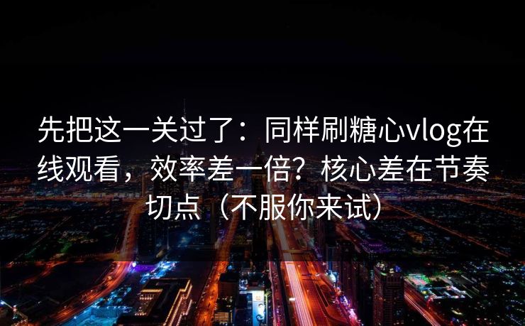 先把这一关过了：同样刷糖心vlog在线观看，效率差一倍？核心差在节奏切点（不服你来试）