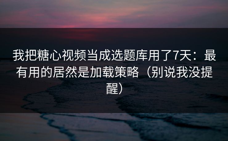 我把糖心视频当成选题库用了7天：最有用的居然是加载策略（别说我没提醒）
