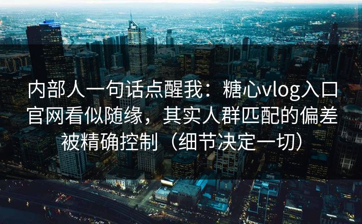 内部人一句话点醒我：糖心vlog入口官网看似随缘，其实人群匹配的偏差被精确控制（细节决定一切）