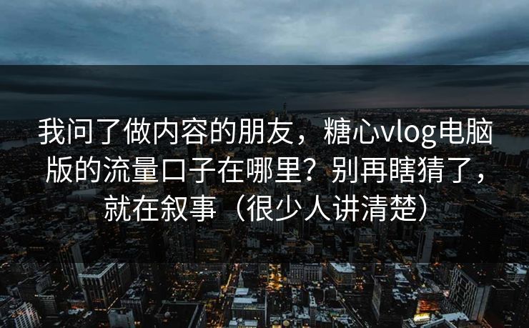 我问了做内容的朋友，糖心vlog电脑版的流量口子在哪里？别再瞎猜了，就在叙事（很少人讲清楚）