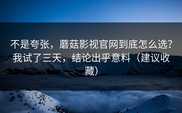不是夸张，蘑菇影视官网到底怎么选？我试了三天，结论出乎意料（建议收藏）