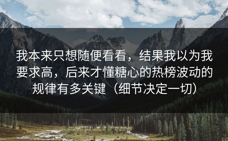 我本来只想随便看看，结果我以为我要求高，后来才懂糖心的热榜波动的规律有多关键（细节决定一切）