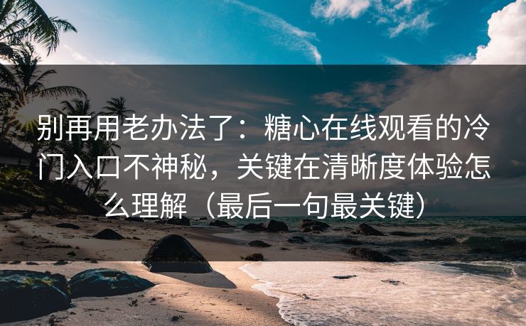 别再用老办法了：糖心在线观看的冷门入口不神秘，关键在清晰度体验怎么理解（最后一句最关键）