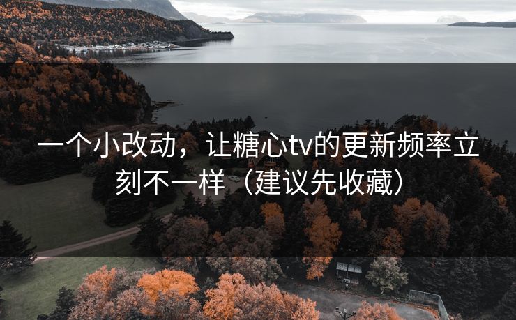 一个小改动，让糖心tv的更新频率立刻不一样（建议先收藏）