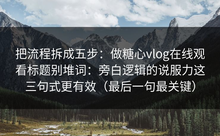 把流程拆成五步：做糖心vlog在线观看标题别堆词：旁白逻辑的说服力这三句式更有效（最后一句最关键）