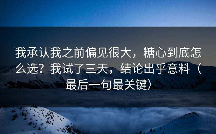 我承认我之前偏见很大，糖心到底怎么选？我试了三天，结论出乎意料（最后一句最关键）