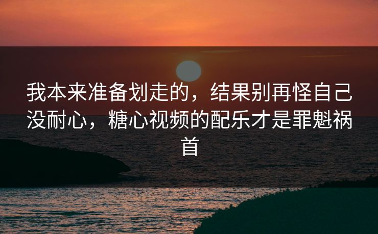 我本来准备划走的，结果别再怪自己没耐心，糖心视频的配乐才是罪魁祸首