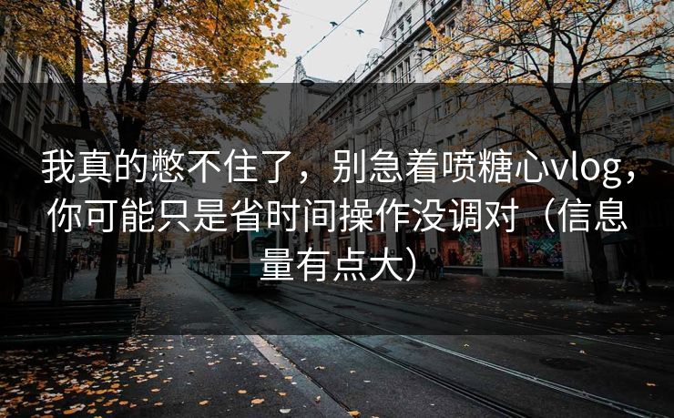 我真的憋不住了，别急着喷糖心vlog，你可能只是省时间操作没调对（信息量有点大）