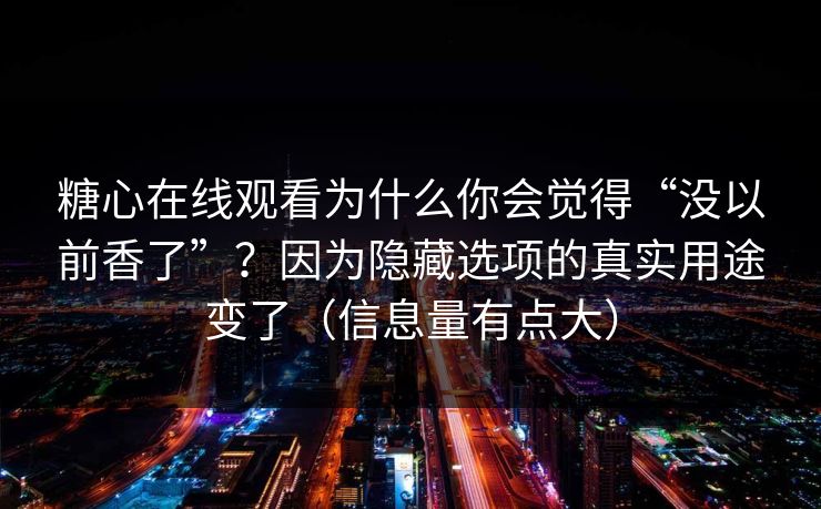 糖心在线观看为什么你会觉得“没以前香了”？因为隐藏选项的真实用途变了（信息量有点大）