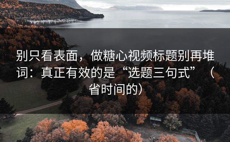 别只看表面，做糖心视频标题别再堆词：真正有效的是“选题三句式”（省时间的）