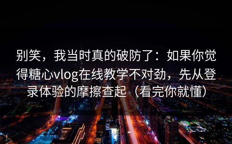 别笑，我当时真的破防了：如果你觉得糖心vlog在线教学不对劲，先从登录体验的摩擦查起（看完你就懂）
