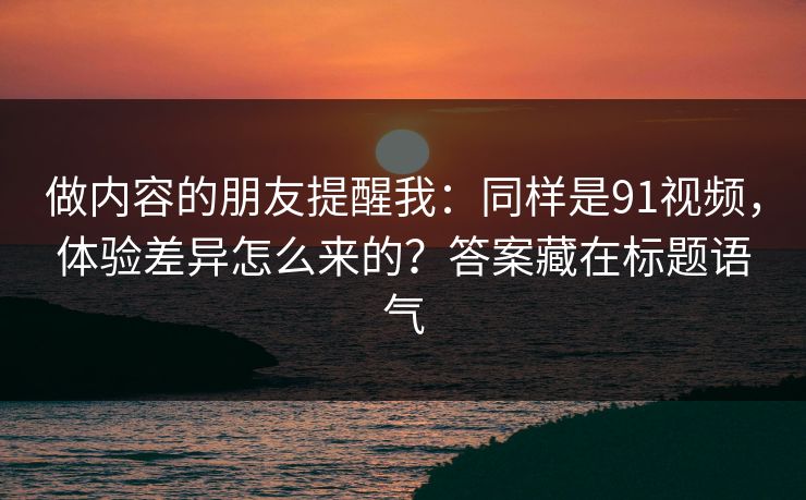 做内容的朋友提醒我：同样是91视频，体验差异怎么来的？答案藏在标题语气