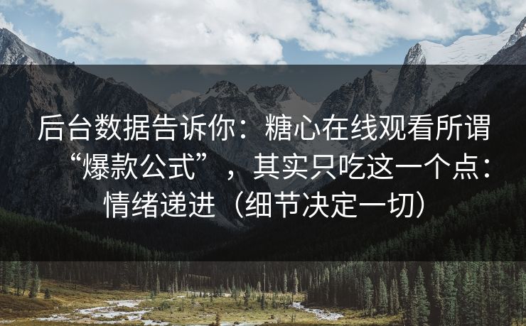 后台数据告诉你：糖心在线观看所谓“爆款公式”，其实只吃这一个点：情绪递进（细节决定一切）