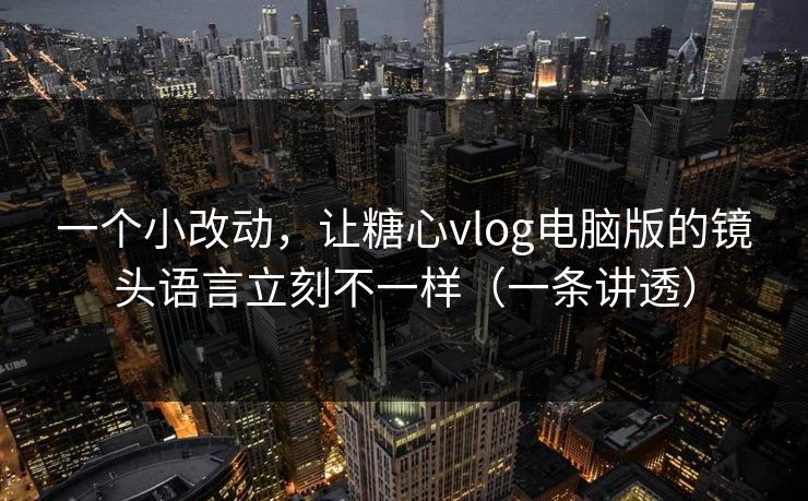 一个小改动，让糖心vlog电脑版的镜头语言立刻不一样（一条讲透）