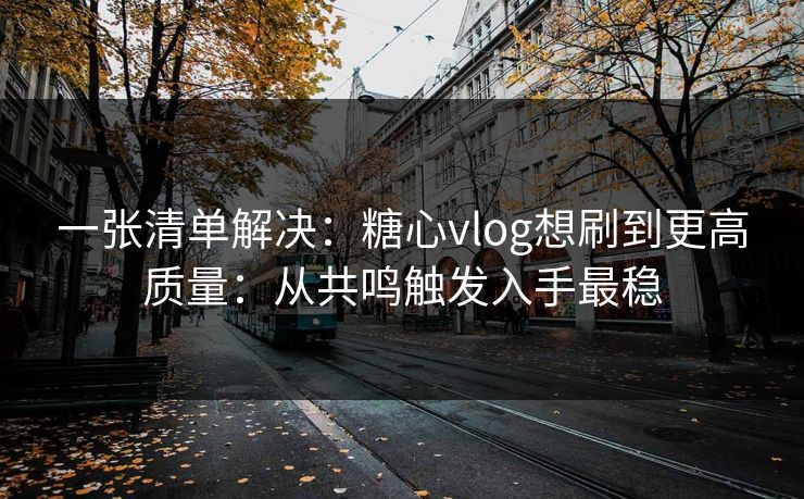一张清单解决:糖心vlog想刷到更高质量:从共鸣触发入手最稳 一张清单解决:糖心vlog想刷到更高质量:从共鸣触发入手最稳