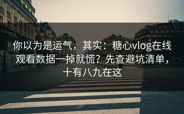 你以为是运气，其实：糖心vlog在线观看数据一掉就慌？先查避坑清单，十有八九在这