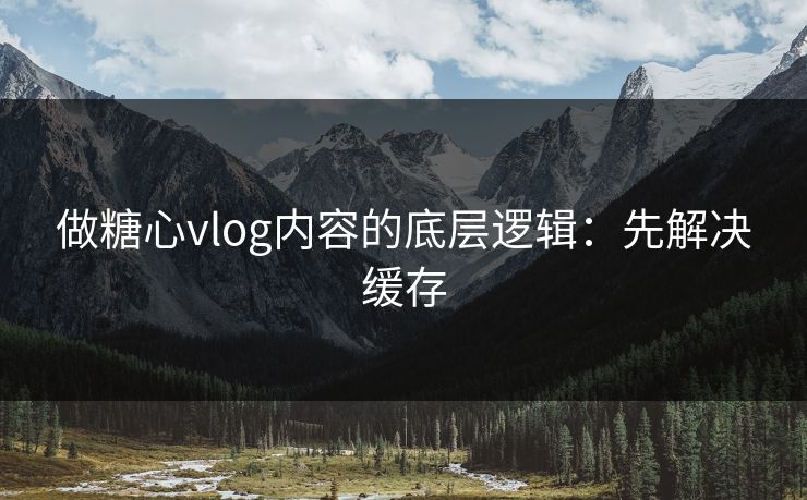 做糖心vlog内容的底层逻辑：先解决缓存