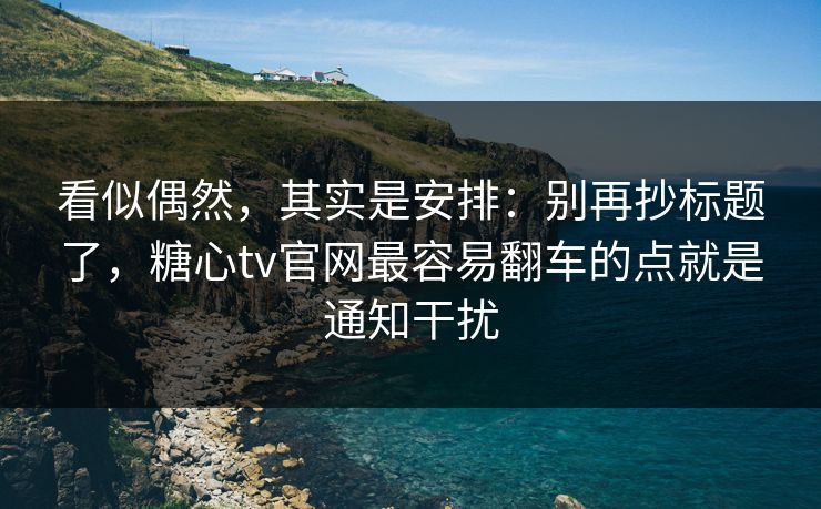 看似偶然，其实是安排：别再抄标题了，糖心tv官网最容易翻车的点就是通知干扰