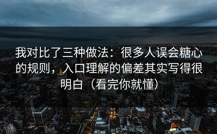 我对比了三种做法：很多人误会糖心的规则，入口理解的偏差其实写得很明白（看完你就懂）