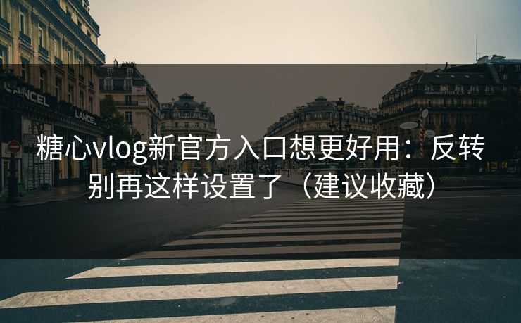 糖心vlog新官方入口想更好用：反转别再这样设置了（建议收藏）