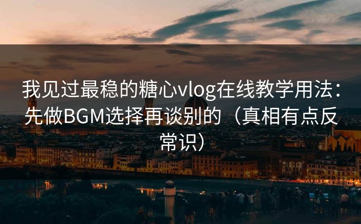 我见过最稳的糖心vlog在线教学用法：先做BGM选择再谈别的（真相有点反常识）