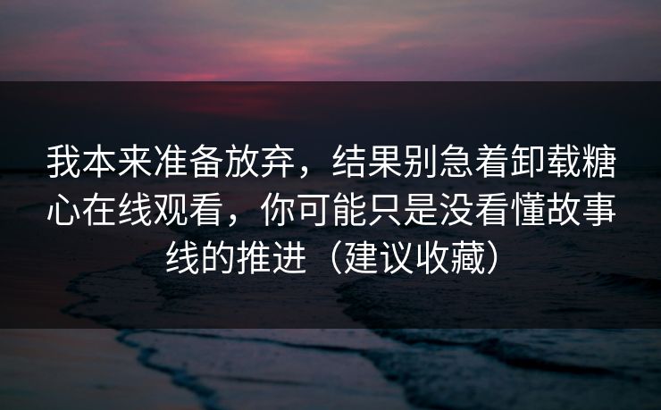 我本来准备放弃,结果别急着卸载糖心在线观看,你可能只是没看懂故事线的推进(建议收藏) 我本来准备放弃,结果别急着卸载糖心在线观看,你可能只是没看懂故事线的推进(建议收藏)