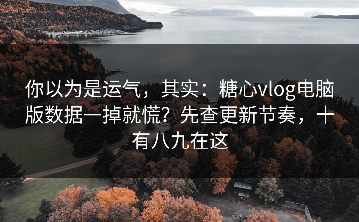你以为是运气，其实：糖心vlog电脑版数据一掉就慌？先查更新节奏，十有八九在这
