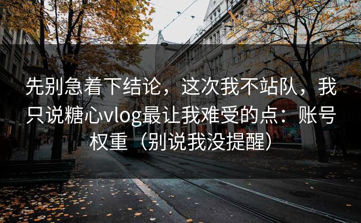 先别急着下结论，这次我不站队，我只说糖心vlog最让我难受的点：账号权重（别说我没提醒）