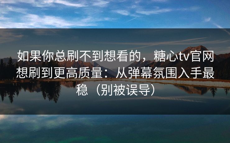 如果你总刷不到想看的，糖心tv官网想刷到更高质量：从弹幕氛围入手最稳（别被误导）