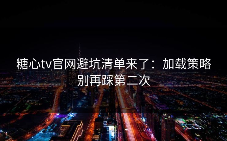 糖心tv官网避坑清单来了：加载策略别再踩第二次