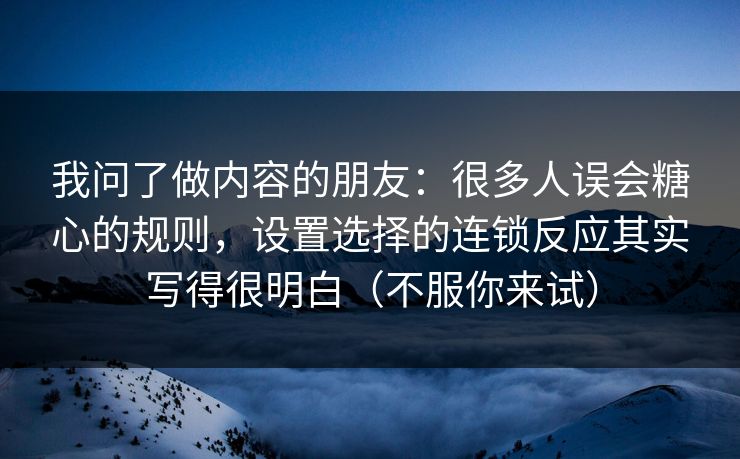 我问了做内容的朋友：很多人误会糖心的规则，设置选择的连锁反应其实写得很明白（不服你来试）
