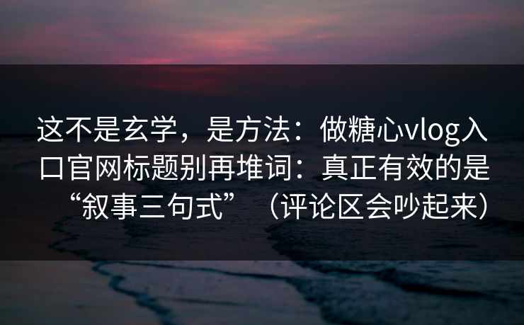 这不是玄学，是方法：做糖心vlog入口官网标题别再堆词：真正有效的是“叙事三句式”（评论区会吵起来）