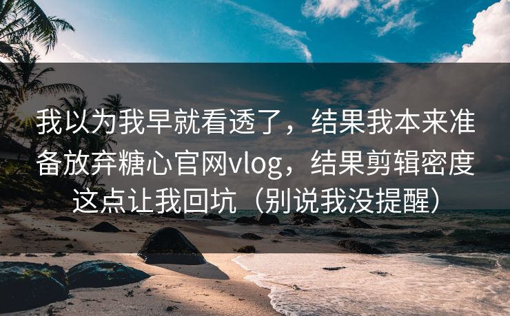 我以为我早就看透了，结果我本来准备放弃糖心官网vlog，结果剪辑密度这点让我回坑（别说我没提醒）