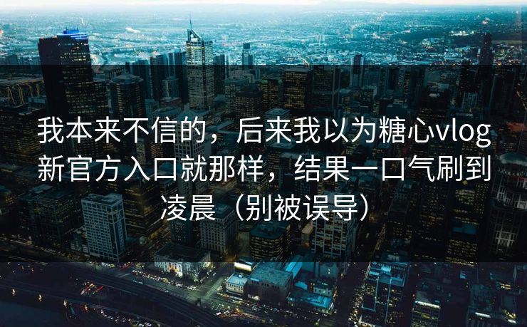 我本来不信的，后来我以为糖心vlog新官方入口就那样，结果一口气刷到凌晨（别被误导）