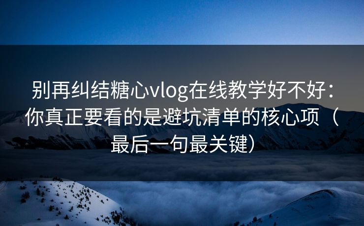 别再纠结糖心vlog在线教学好不好:你真正要看的是避坑清单的核心项(最后一句最关键) 别再纠结糖心vlog在线教学好不好:你真正要看的是避坑清单的核心项(最后一句最关键)