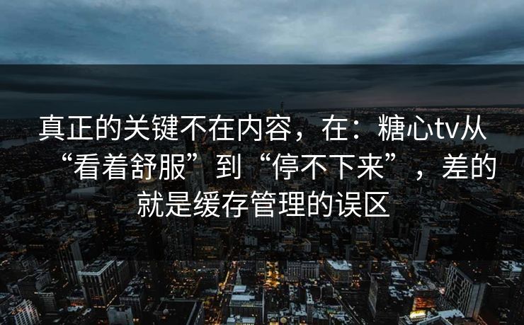 真正的关键不在内容,在:糖心tv从“看着舒服”到“停不下来”,差的就是缓存管理的误区 真正的关键不在内容,在:糖心tv从“看着舒服”到“停不下来”,差的就是缓存管理的误区
