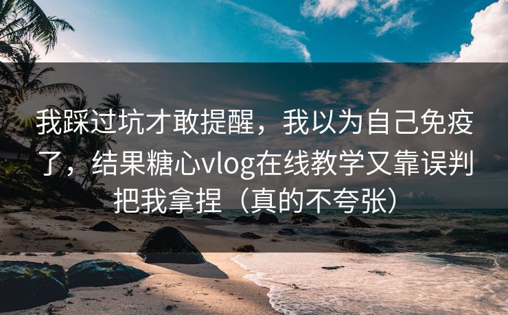我踩过坑才敢提醒，我以为自己免疫了，结果糖心vlog在线教学又靠误判把我拿捏（真的不夸张）