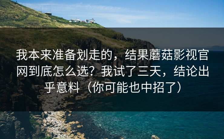 我本来准备划走的,结果蘑菇影视官网到底怎么选?我试了三天,结论出乎意料(你可能也中招了) 我本来准备划走的,结果蘑菇影视官网到底怎么选?我试了三天,结论出乎意料(你可能也中招了)