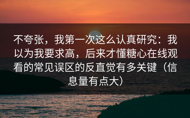 不夸张，我第一次这么认真研究：我以为我要求高，后来才懂糖心在线观看的常见误区的反直觉有多关键（信息量有点大）