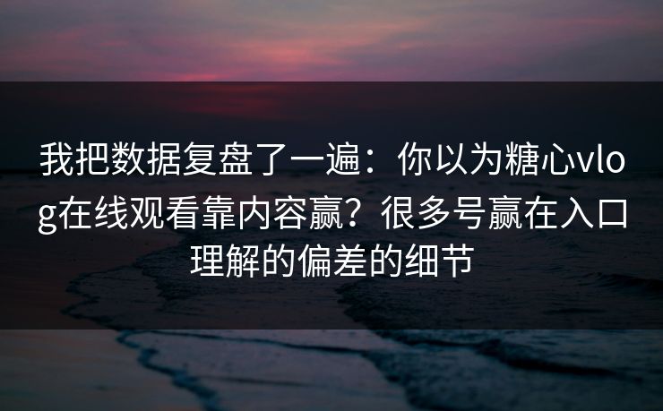 我把数据复盘了一遍：你以为糖心vlog在线观看靠内容赢？很多号赢在入口理解的偏差的细节