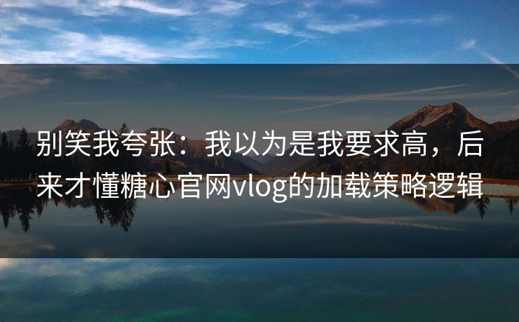 别笑我夸张：我以为是我要求高，后来才懂糖心官网vlog的加载策略逻辑