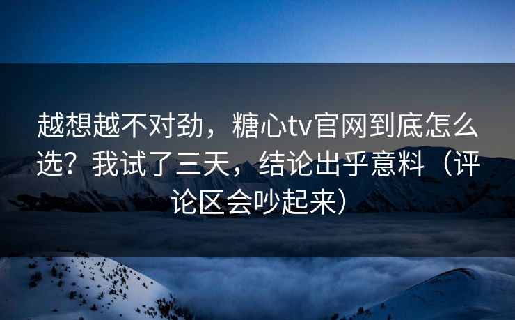 越想越不对劲,糖心tv官网到底怎么选?我试了三天,结论出乎意料(评论区会吵起来) 越想越不对劲,糖心tv官网到底怎么选?我试了三天,结论出乎意料(评论区会吵起来)