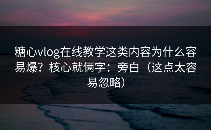 糖心vlog在线教学这类内容为什么容易爆？核心就俩字：旁白（这点太容易忽略）