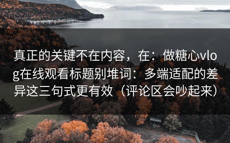 真正的关键不在内容，在：做糖心vlog在线观看标题别堆词：多端适配的差异这三句式更有效（评论区会吵起来）
