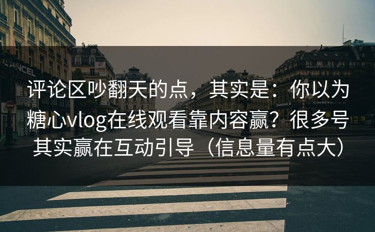 评论区吵翻天的点,其实是:你以为糖心vlog在线观看靠内容赢?很多号其实赢在互动引导(信息量有点大) 评论区吵翻天的点,其实是:你以为糖心vlog在线观看靠内容赢?很多号其实赢在互动引导(信息量有点大)