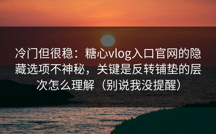 冷门但很稳:糖心vlog入口官网的隐藏选项不神秘,关键是反转铺垫的层次怎么理解(别说我没提醒) 冷门但很稳:糖心vlog入口官网的隐藏选项不神秘,关键是反转铺垫的层次怎么理解(别说我没提醒)